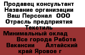 Продавец-консультант › Название организации ­ Ваш Персонал, ООО › Отрасль предприятия ­ Текстиль › Минимальный оклад ­ 38 000 - Все города Работа » Вакансии   . Алтайский край,Яровое г.